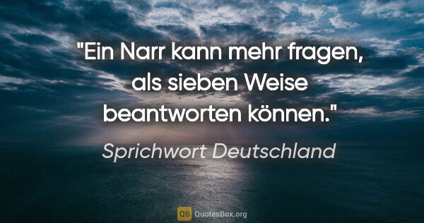 Sprichwort Deutschland Zitat: "Ein Narr kann mehr fragen, als sieben Weise beantworten können."