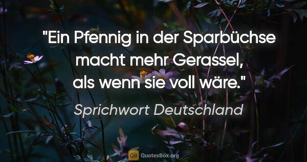 Sprichwort Deutschland Zitat: "Ein Pfennig in der Sparbüchse macht mehr Gerassel, als wenn..."