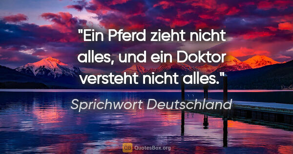 Sprichwort Deutschland Zitat: "Ein Pferd zieht nicht alles, und ein Doktor versteht nicht alles."