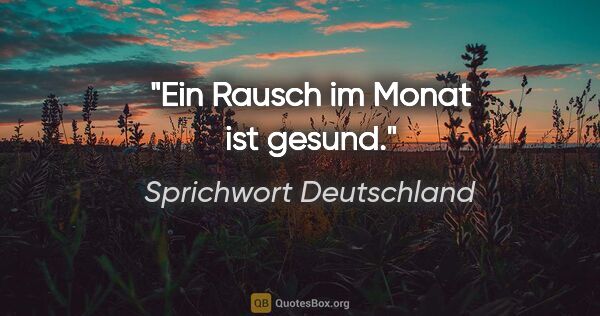 Sprichwort Deutschland Zitat: "Ein Rausch im Monat ist gesund."