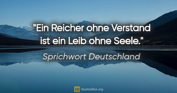 Sprichwort Deutschland Zitat: "Ein Reicher ohne Verstand ist ein Leib ohne Seele."