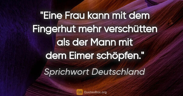 Sprichwort Deutschland Zitat: "Eine Frau kann mit dem Fingerhut mehr verschütten als der Mann..."