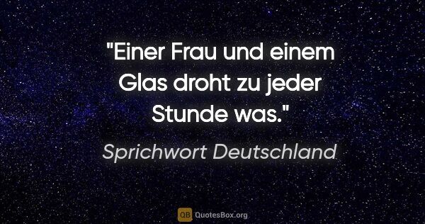 Sprichwort Deutschland Zitat: "Einer Frau und einem Glas droht zu jeder Stunde was."