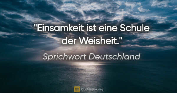 Sprichwort Deutschland Zitat: "Einsamkeit ist eine Schule der Weisheit."