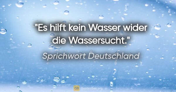 Sprichwort Deutschland Zitat: "Es hilft kein Wasser wider die Wassersucht."