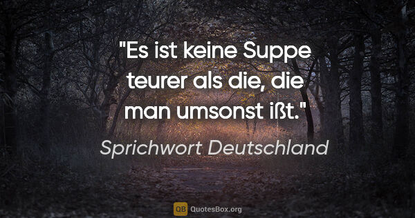 Sprichwort Deutschland Zitat: "Es ist keine Suppe teurer als die, die man umsonst ißt."