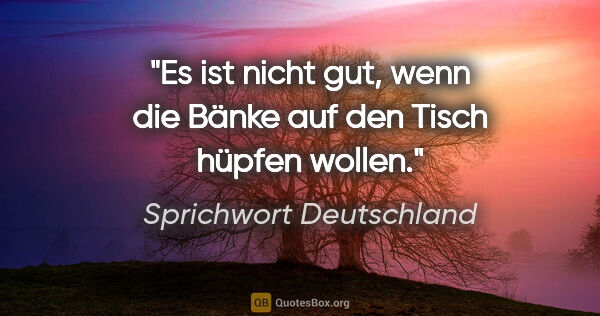 Sprichwort Deutschland Zitat: "Es ist nicht gut, wenn die Bänke auf den Tisch hüpfen wollen."