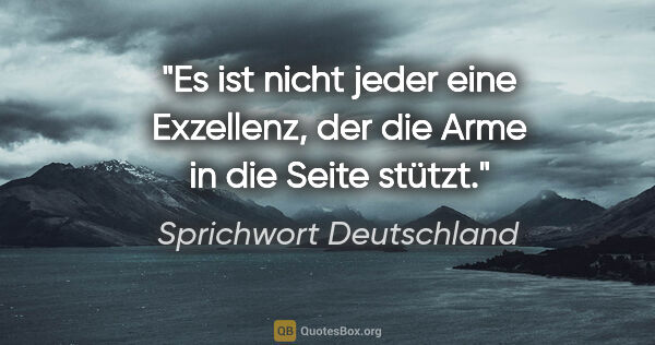 Sprichwort Deutschland Zitat: "Es ist nicht jeder eine Exzellenz, der die Arme in die Seite..."