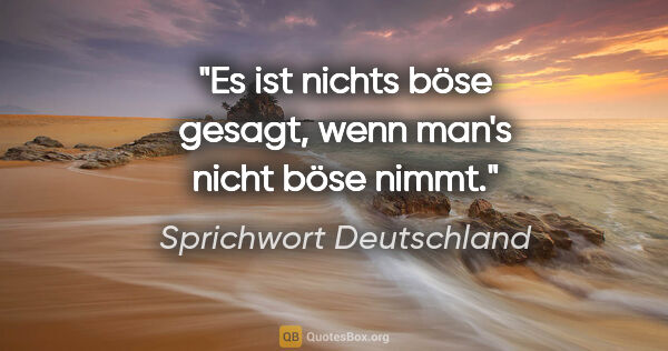 Sprichwort Deutschland Zitat: "Es ist nichts böse gesagt, wenn man's nicht böse nimmt."