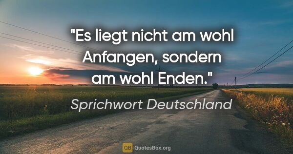 Sprichwort Deutschland Zitat: "Es liegt nicht am wohl Anfangen, sondern am wohl Enden."