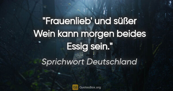 Sprichwort Deutschland Zitat: "Frauenlieb' und süßer Wein kann morgen beides Essig sein."