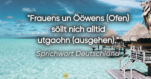 Sprichwort Deutschland Zitat: "Frauens un Ööwens (Ofen) söllt nich alltid utgaohn (ausgehen)."