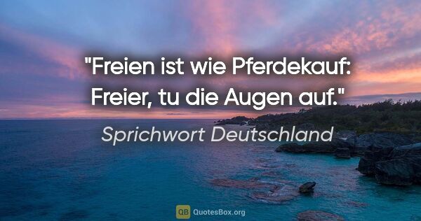 Sprichwort Deutschland Zitat: "Freien ist wie Pferdekauf: Freier, tu die Augen auf."