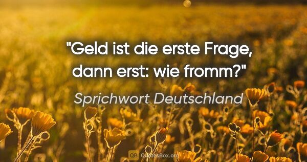 Sprichwort Deutschland Zitat: "Geld ist die erste Frage, dann erst: wie fromm?"