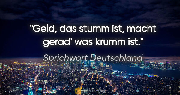 Sprichwort Deutschland Zitat: "Geld, das stumm ist, macht gerad' was krumm ist."