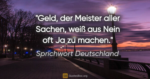 Sprichwort Deutschland Zitat: "Geld, der Meister aller Sachen, weiß aus Nein oft Ja zu machen."