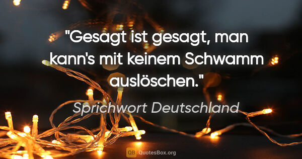 Sprichwort Deutschland Zitat: "Gesagt ist gesagt, man kann's mit keinem Schwamm auslöschen."