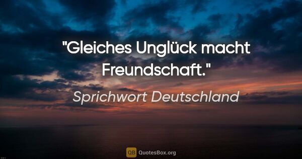 Sprichwort Deutschland Zitat: "Gleiches Unglück macht Freundschaft."