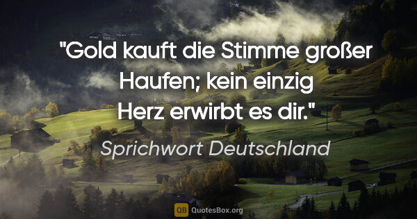 Sprichwort Deutschland Zitat: "Gold kauft die Stimme großer Haufen; kein einzig Herz erwirbt..."