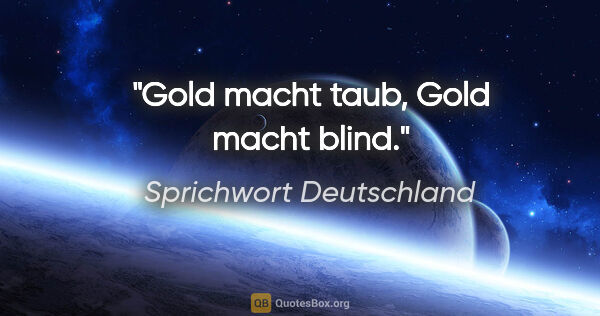 Sprichwort Deutschland Zitat: "Gold macht taub, Gold macht blind."