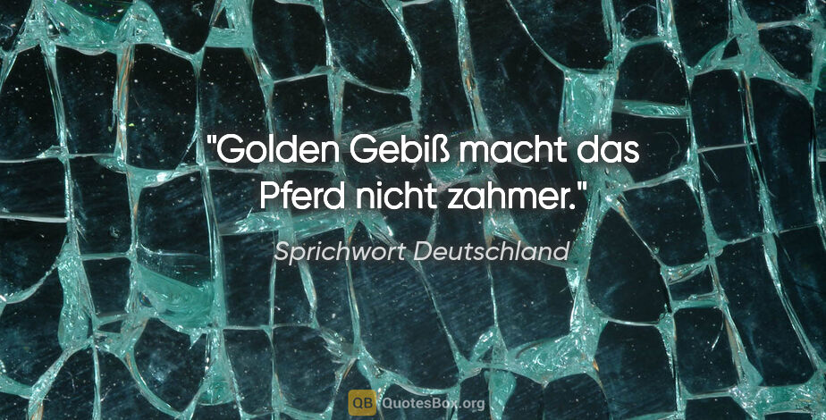 Sprichwort Deutschland Zitat: "Golden Gebiß macht das Pferd nicht zahmer."
