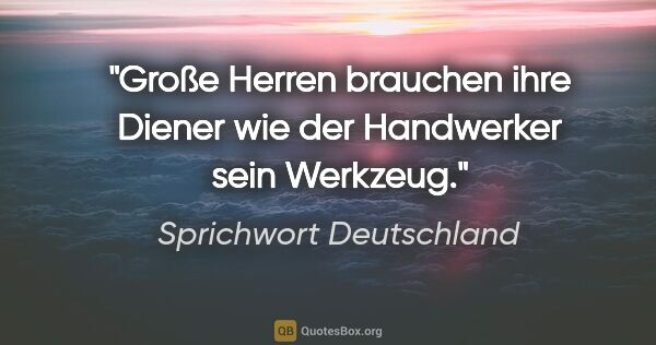 Sprichwort Deutschland Zitat: "Große Herren brauchen ihre Diener wie der Handwerker sein..."