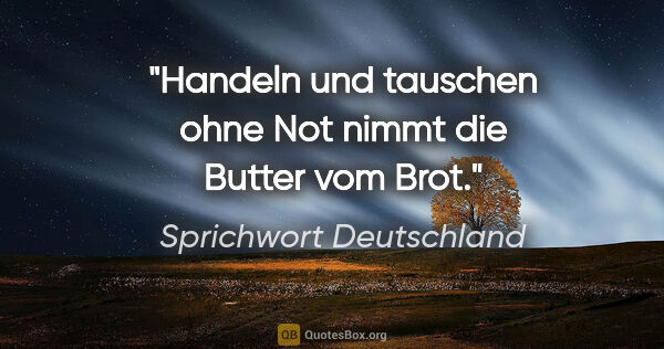 Sprichwort Deutschland Zitat: "Handeln und tauschen ohne Not nimmt die Butter vom Brot."
