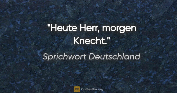 Sprichwort Deutschland Zitat: "Heute Herr, morgen Knecht."