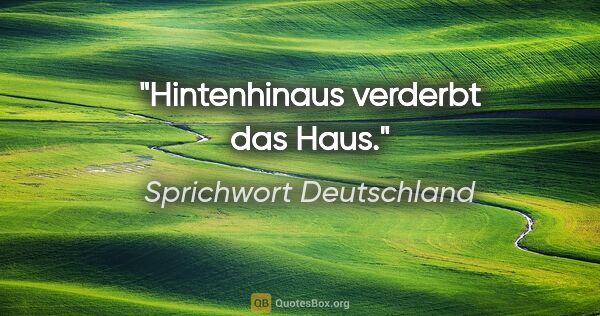 Sprichwort Deutschland Zitat: "Hintenhinaus verderbt das Haus."