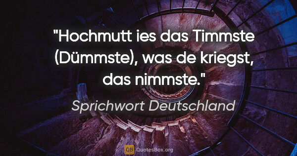 Sprichwort Deutschland Zitat: "Hochmutt ies das Timmste (Dümmste), was de kriegst, das nimmste."