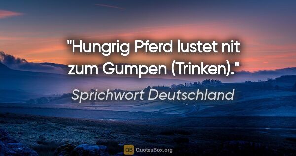 Sprichwort Deutschland Zitat: "Hungrig Pferd lustet nit zum Gumpen (Trinken)."