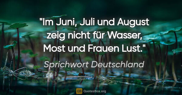 Sprichwort Deutschland Zitat: "Im Juni, Juli und August zeig nicht für Wasser, Most und..."