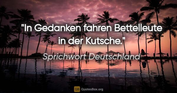 Sprichwort Deutschland Zitat: "In Gedanken fahren Bettelleute in der Kutsche."