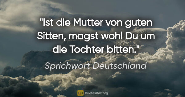 Sprichwort Deutschland Zitat: "Ist die Mutter von guten Sitten, magst wohl Du um die Tochter..."