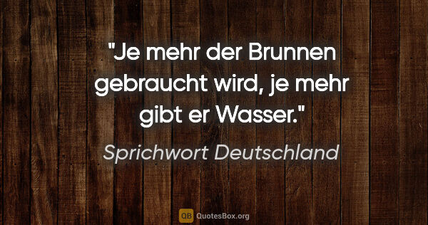 Sprichwort Deutschland Zitat: "Je mehr der Brunnen gebraucht wird, je mehr gibt er Wasser."