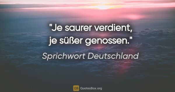 Sprichwort Deutschland Zitat: "Je saurer verdient, je süßer genossen."