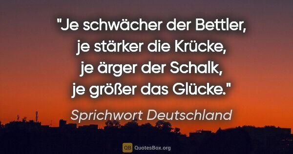 Sprichwort Deutschland Zitat: "Je schwächer der Bettler, je stärker die Krücke, je ärger der..."