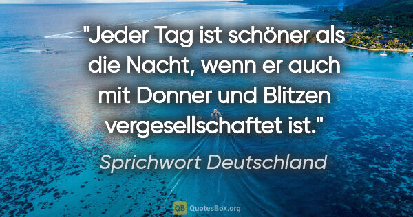 Sprichwort Deutschland Zitat: "Jeder Tag ist schöner als die Nacht, wenn er auch mit Donner..."