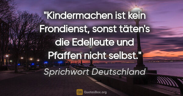 Sprichwort Deutschland Zitat: "Kindermachen ist kein Frondienst, sonst täten's die Edelleute..."