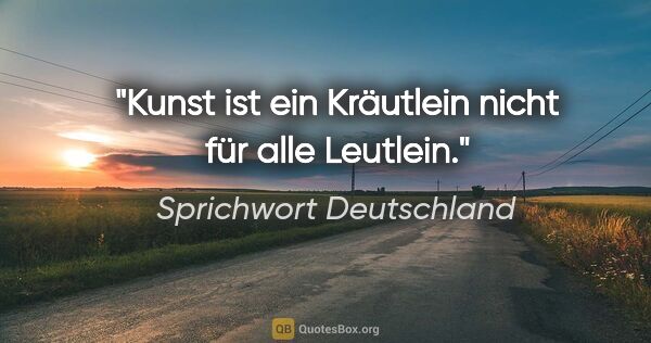 Sprichwort Deutschland Zitat: "Kunst ist ein Kräutlein nicht für alle Leutlein."