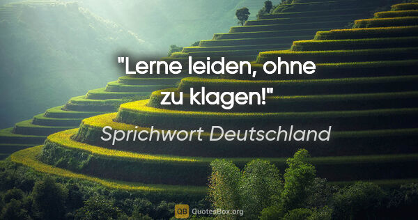 Sprichwort Deutschland Zitat: "Lerne leiden, ohne zu klagen!"
