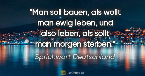 Sprichwort Deutschland Zitat: "Man soll bauen, als wollt man ewig leben, und also leben, als..."