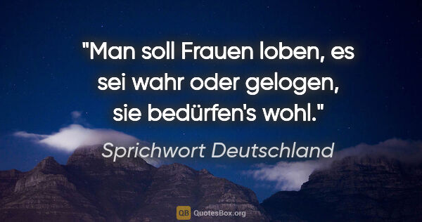 Sprichwort Deutschland Zitat: "Man soll Frauen loben, es sei wahr oder gelogen, sie..."