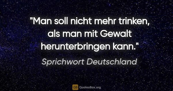 Sprichwort Deutschland Zitat: "Man soll nicht mehr trinken, als man mit Gewalt..."