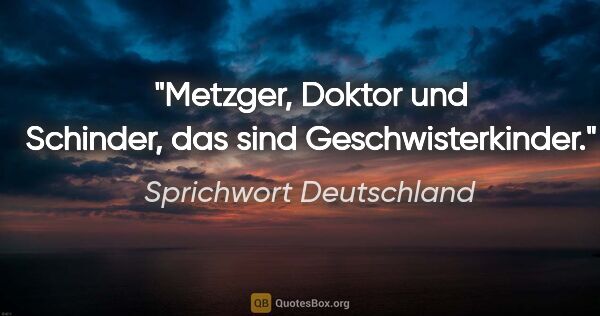 Sprichwort Deutschland Zitat: "Metzger, Doktor und Schinder, das sind Geschwisterkinder."