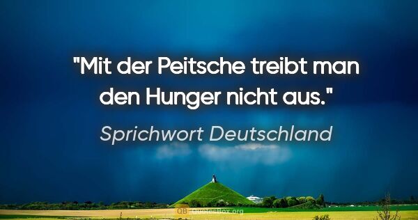 Sprichwort Deutschland Zitat: "Mit der Peitsche treibt man den Hunger nicht aus."