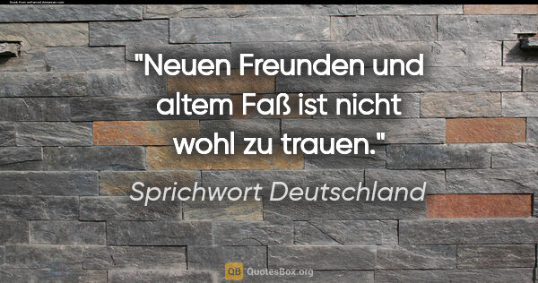 Sprichwort Deutschland Zitat: "Neuen Freunden und altem Faß ist nicht wohl zu trauen."