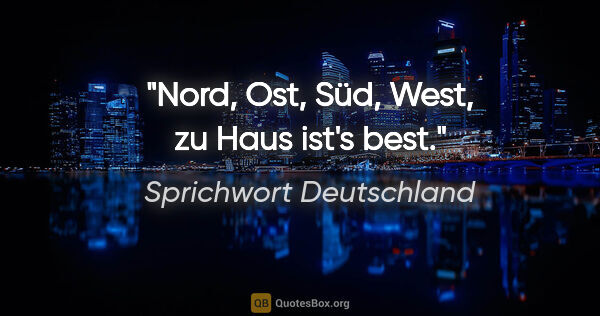 Sprichwort Deutschland Zitat: "Nord, Ost, Süd, West, zu Haus ist's best."