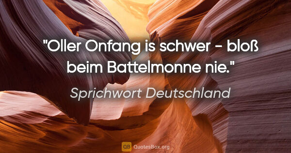 Sprichwort Deutschland Zitat: "Oller Onfang is schwer - bloß beim Battelmonne nie."