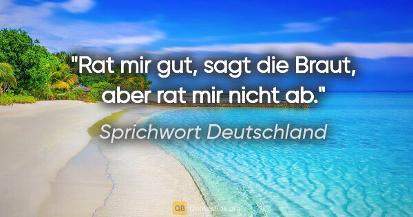 Sprichwort Deutschland Zitat: "Rat mir gut, sagt die Braut, aber rat mir nicht ab."